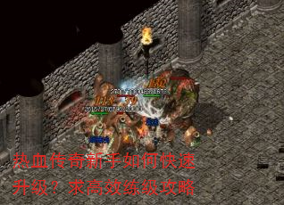 热血传奇新手如何快速升级?求高效练级攻略 热血传奇新手如何快速升级?求高效练级攻略