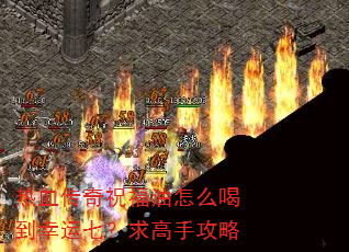 热血传奇祝福油怎么喝到幸运七?求高手攻略 热血传奇祝福油怎么喝到幸运七?求高手攻略