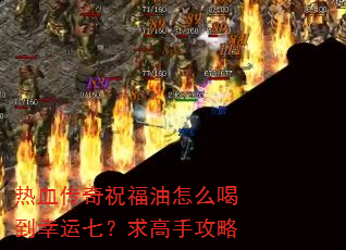热血传奇祝福油怎么喝到幸运七?求高手攻略 热血传奇祝福油怎么喝到幸运七?求高手攻略
