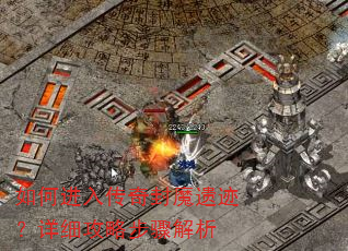 如何进入传奇封魔遗迹?详细攻略步骤解析 如何进入传奇封魔遗迹?详细攻略步骤解析
