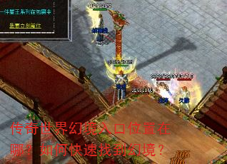 传奇世界幻境入口位置在哪?如何快速找到幻境? 传奇世界幻境入口位置在哪?如何快速找到幻境?