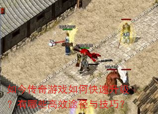 如今传奇游戏如何快速升级?有哪些高效途径与技巧? 如今传奇游戏如何快速升级?有哪些高效途径与技巧?