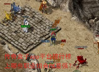 传奇盒子app平台排行榜上哪些职业组合PK最强? 传奇盒子app平台排行榜上哪些职业组合PK最强?