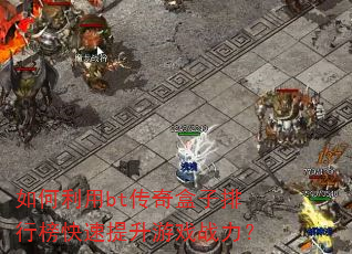 如何利用bt传奇盒子排行榜快速提升游戏战力? 如何利用bt传奇盒子排行榜快速提升游戏战力?