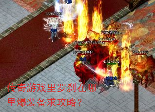 传奇游戏里罗刹在哪里爆装备求攻略? 传奇游戏里罗刹在哪里爆装备求攻略?
