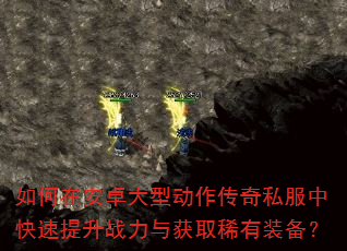 如何在安卓大型动作传奇私服中快速提升战力与获取稀有装备? 如何在安卓大型动作传奇私服中快速提升战力与获取稀有装备?