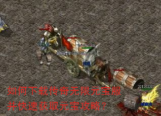 如何下载传奇无限元宝服并快速获取元宝攻略? 如何下载传奇无限元宝服并快速获取元宝攻略?