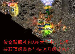 传奇私服礼包APP大全中,如何获取顶级装备与快速升级攻略? 传奇私服礼包APP大全中,如何获取顶级装备与快速升级攻略?