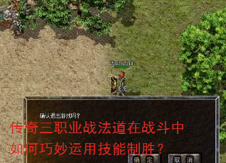 传奇三职业战法道在战斗中如何巧妙运用技能制胜? 传奇三职业战法道在战斗中如何巧妙运用技能制胜?