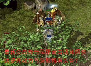 最新变态传奇私服合击版如何快速提升战力与获取稀有装备? 最新变态传奇私服合击版如何快速提升战力与获取稀有装备?