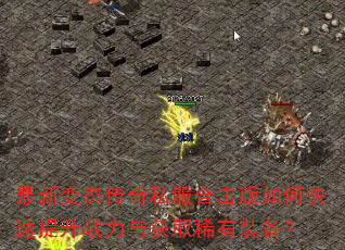 最新变态传奇私服合击版如何快速提升战力与获取稀有装备? 最新变态传奇私服合击版如何快速提升战力与获取稀有装备?