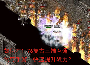 如何在1.76复古三端互通传奇手游中快速提升战力? 如何在1.76复古三端互通传奇手游中快速提升战力?