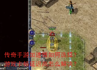 传奇手游加速器如何选择?游戏卡顿延迟高怎么解决? 传奇手游加速器如何选择?游戏卡顿延迟高怎么解决?
